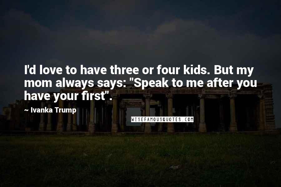 Ivanka Trump Quotes: I'd love to have three or four kids. But my mom always says: "Speak to me after you have your first".