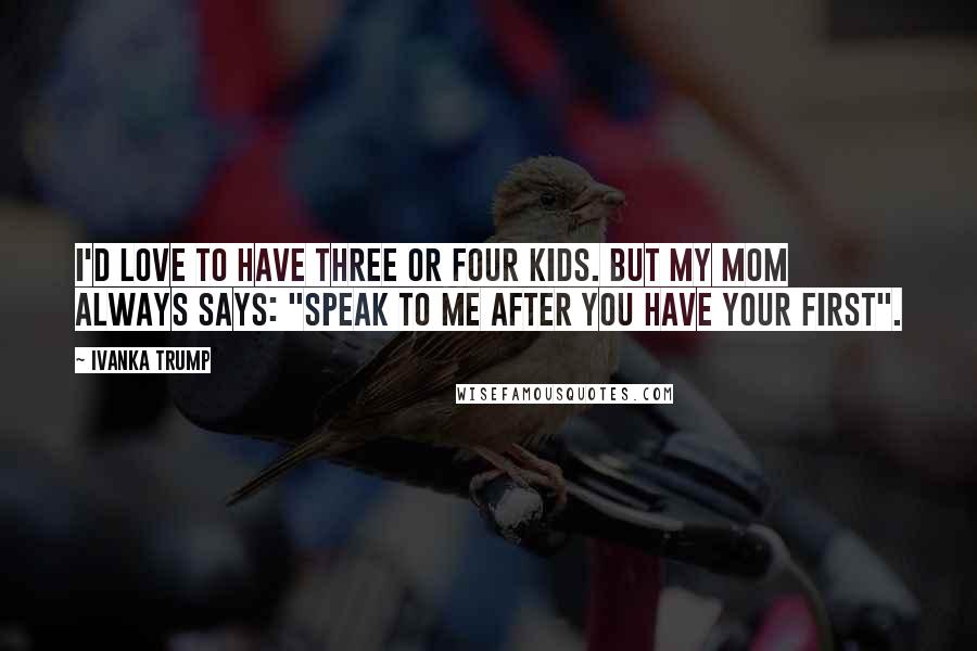 Ivanka Trump Quotes: I'd love to have three or four kids. But my mom always says: "Speak to me after you have your first".