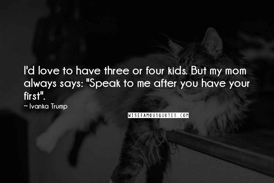 Ivanka Trump Quotes: I'd love to have three or four kids. But my mom always says: "Speak to me after you have your first".