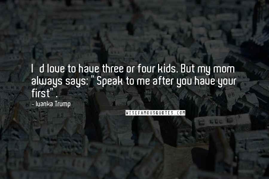 Ivanka Trump Quotes: I'd love to have three or four kids. But my mom always says: "Speak to me after you have your first".