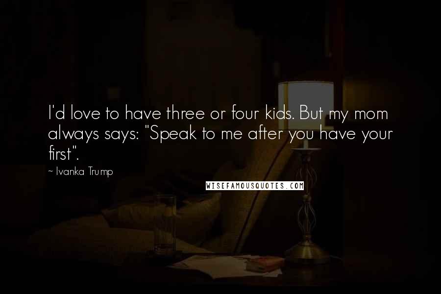 Ivanka Trump Quotes: I'd love to have three or four kids. But my mom always says: "Speak to me after you have your first".