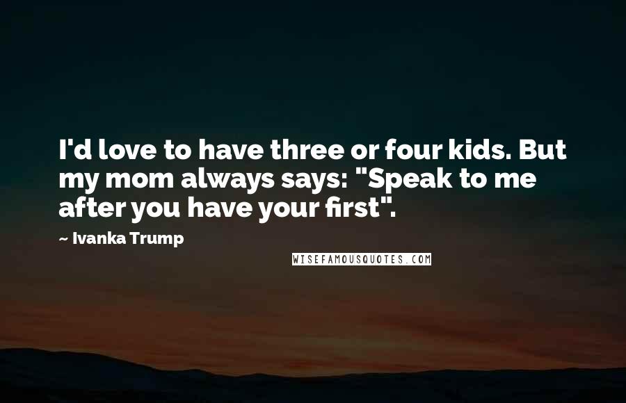Ivanka Trump Quotes: I'd love to have three or four kids. But my mom always says: "Speak to me after you have your first".