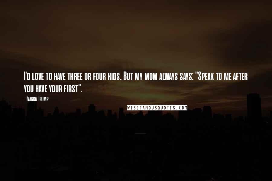 Ivanka Trump Quotes: I'd love to have three or four kids. But my mom always says: "Speak to me after you have your first".