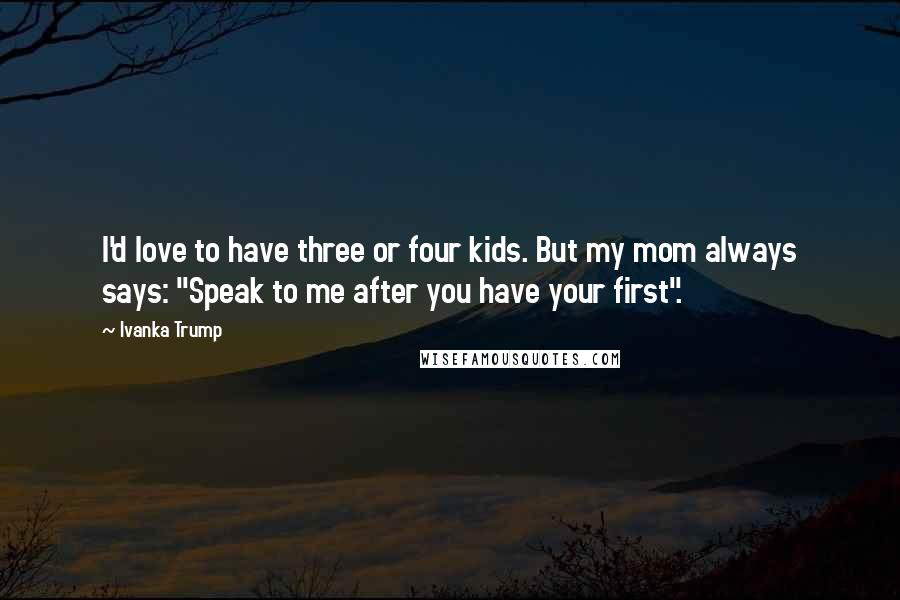 Ivanka Trump Quotes: I'd love to have three or four kids. But my mom always says: "Speak to me after you have your first".