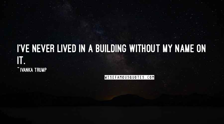Ivanka Trump Quotes: I've never lived in a building without my name on it.