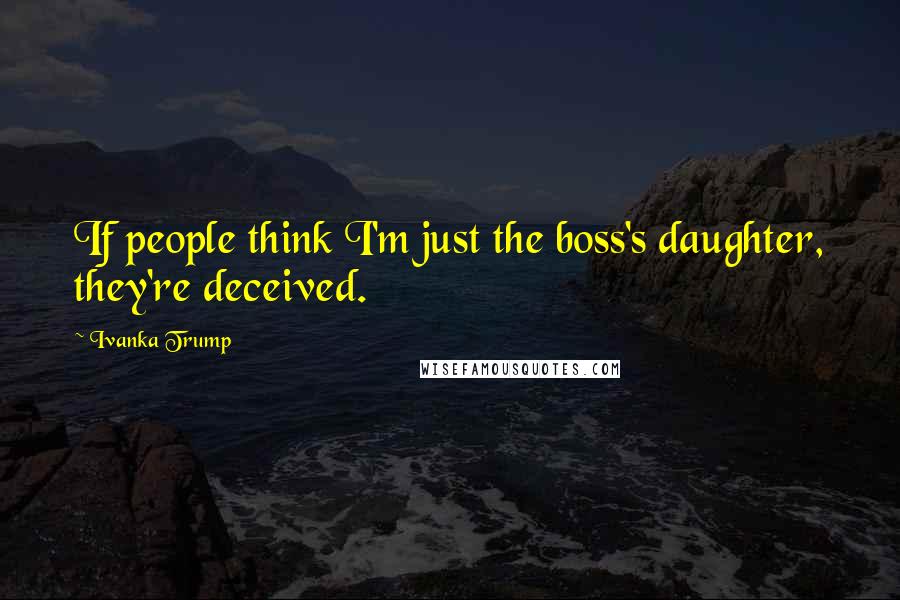 Ivanka Trump Quotes: If people think I'm just the boss's daughter, they're deceived.