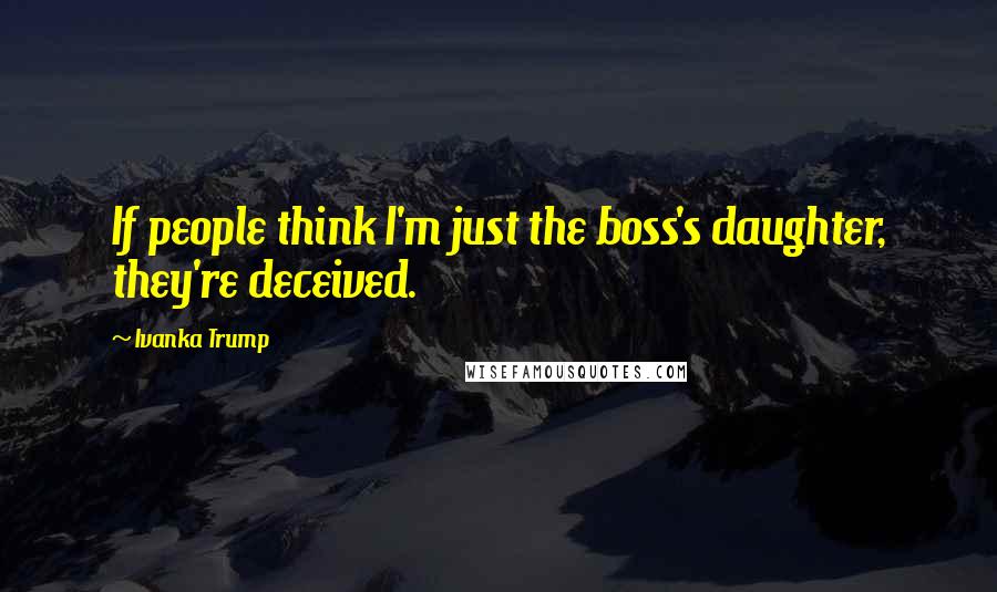 Ivanka Trump Quotes: If people think I'm just the boss's daughter, they're deceived.