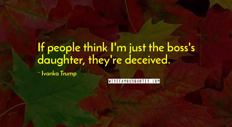 Ivanka Trump Quotes: If people think I'm just the boss's daughter, they're deceived.