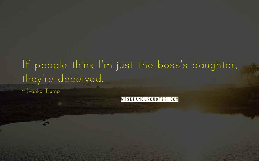 Ivanka Trump Quotes: If people think I'm just the boss's daughter, they're deceived.