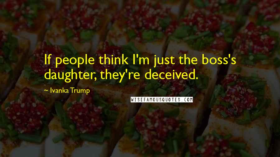 Ivanka Trump Quotes: If people think I'm just the boss's daughter, they're deceived.