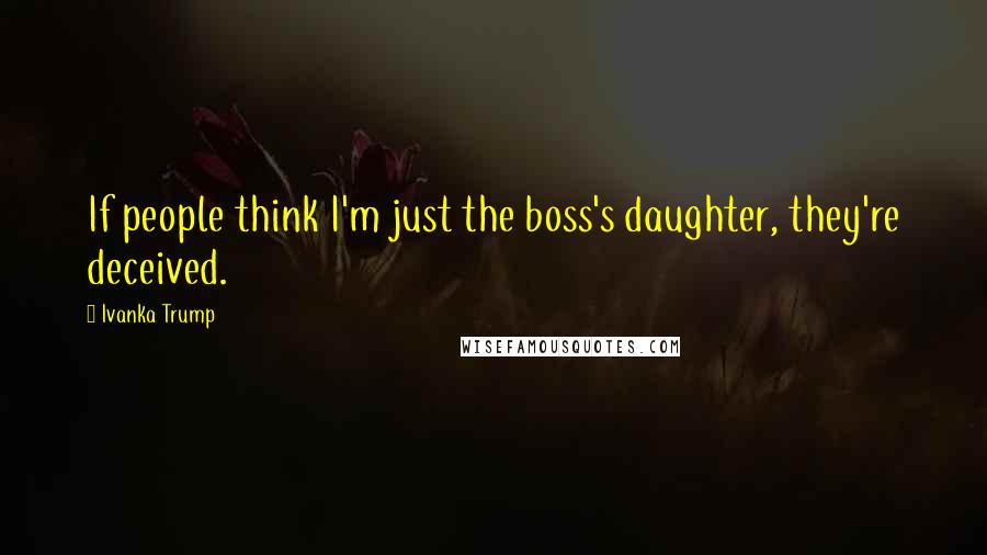 Ivanka Trump Quotes: If people think I'm just the boss's daughter, they're deceived.