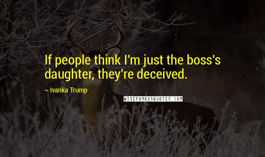 Ivanka Trump Quotes: If people think I'm just the boss's daughter, they're deceived.