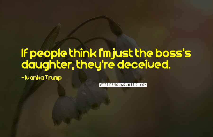 Ivanka Trump Quotes: If people think I'm just the boss's daughter, they're deceived.