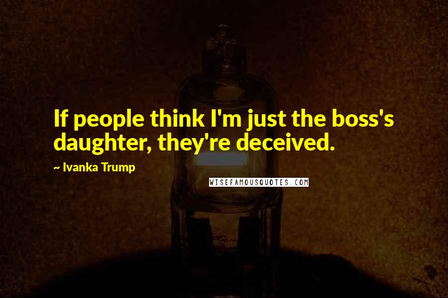 Ivanka Trump Quotes: If people think I'm just the boss's daughter, they're deceived.