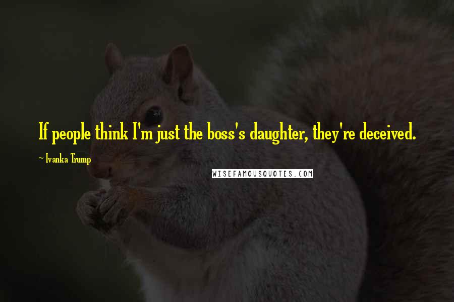 Ivanka Trump Quotes: If people think I'm just the boss's daughter, they're deceived.