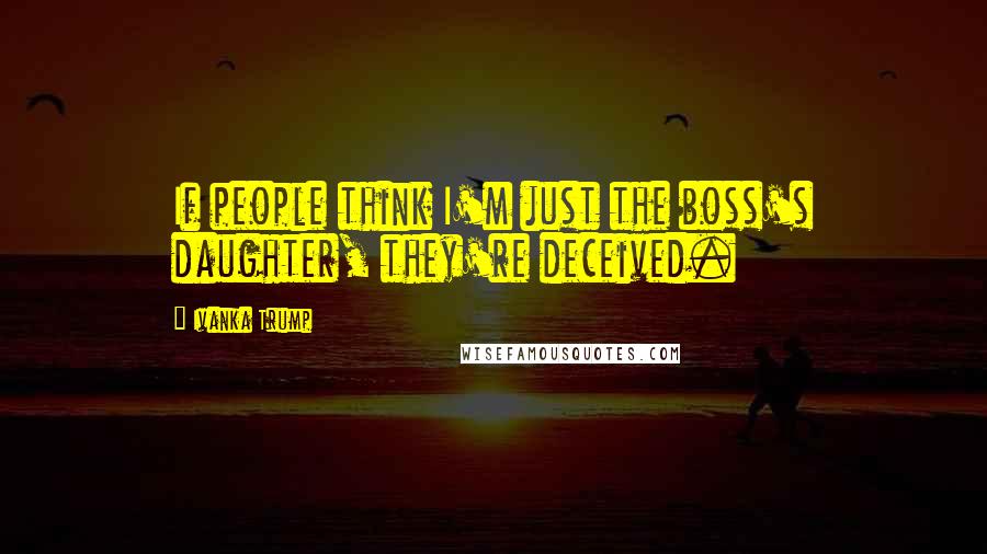 Ivanka Trump Quotes: If people think I'm just the boss's daughter, they're deceived.