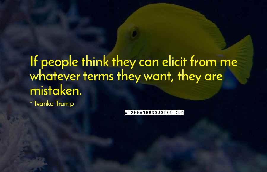 Ivanka Trump Quotes: If people think they can elicit from me whatever terms they want, they are mistaken.