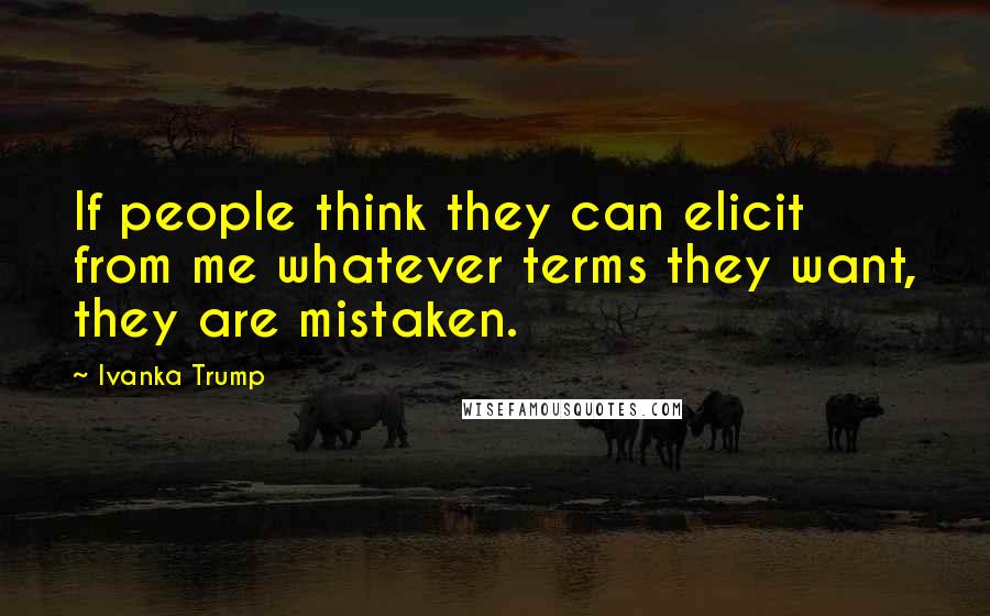 Ivanka Trump Quotes: If people think they can elicit from me whatever terms they want, they are mistaken.