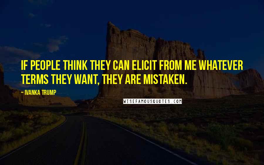 Ivanka Trump Quotes: If people think they can elicit from me whatever terms they want, they are mistaken.