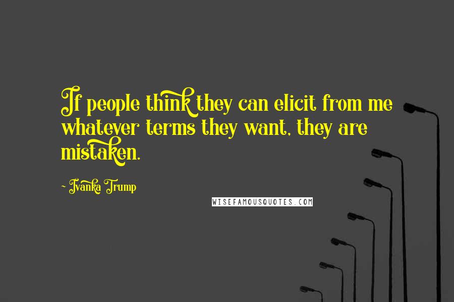 Ivanka Trump Quotes: If people think they can elicit from me whatever terms they want, they are mistaken.