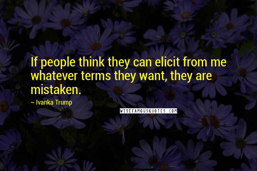 Ivanka Trump Quotes: If people think they can elicit from me whatever terms they want, they are mistaken.