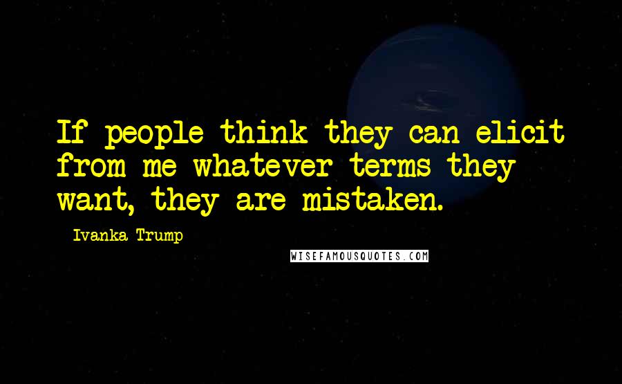 Ivanka Trump Quotes: If people think they can elicit from me whatever terms they want, they are mistaken.