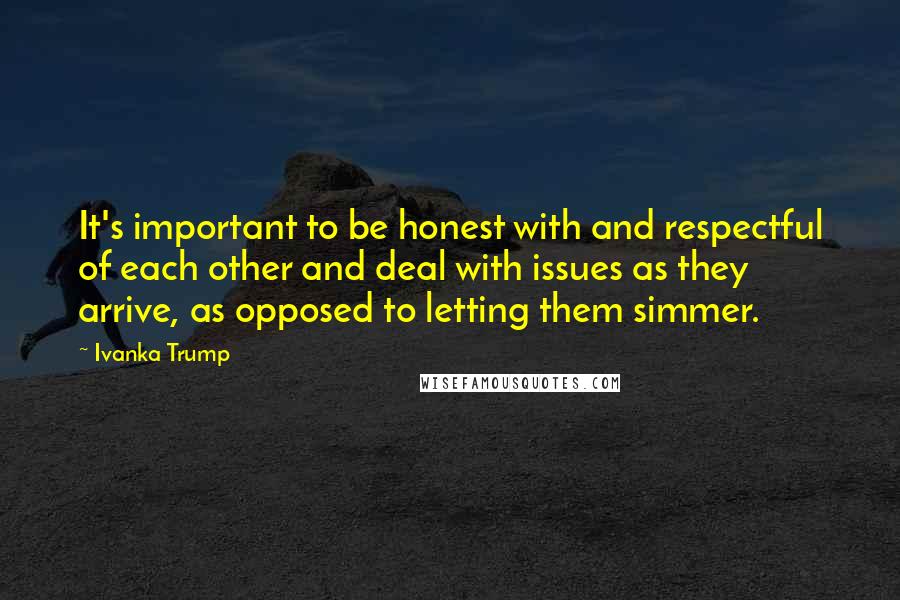 Ivanka Trump Quotes: It's important to be honest with and respectful of each other and deal with issues as they arrive, as opposed to letting them simmer.