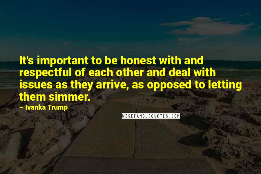 Ivanka Trump Quotes: It's important to be honest with and respectful of each other and deal with issues as they arrive, as opposed to letting them simmer.