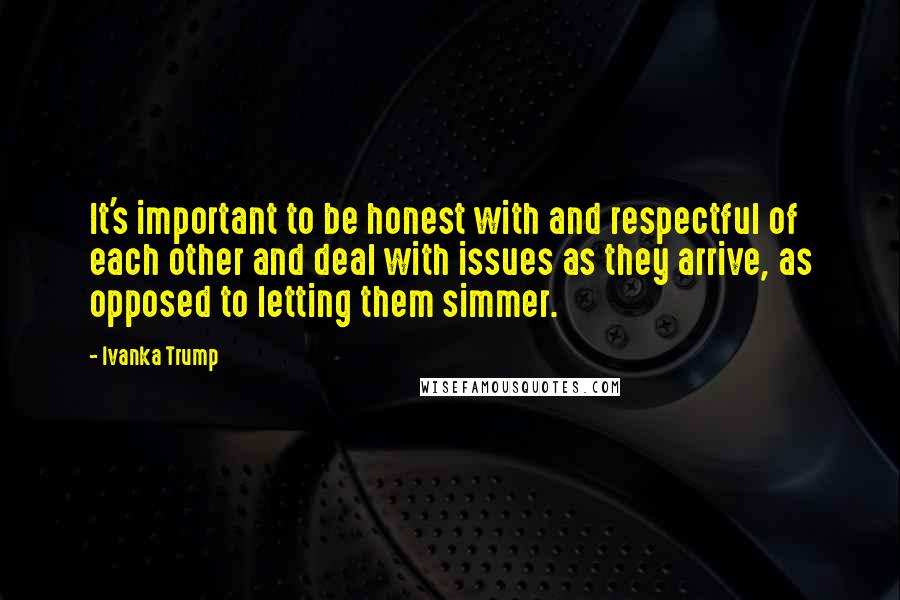 Ivanka Trump Quotes: It's important to be honest with and respectful of each other and deal with issues as they arrive, as opposed to letting them simmer.