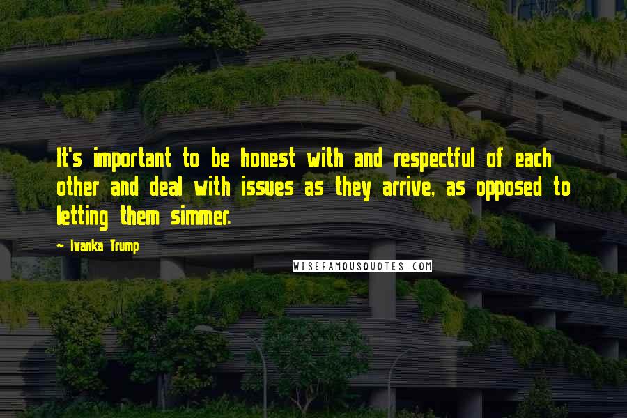 Ivanka Trump Quotes: It's important to be honest with and respectful of each other and deal with issues as they arrive, as opposed to letting them simmer.