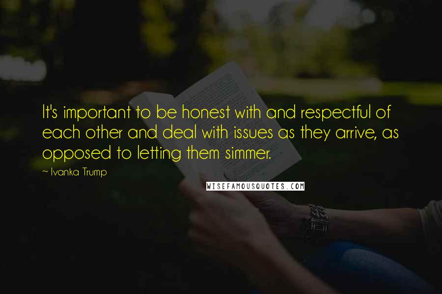 Ivanka Trump Quotes: It's important to be honest with and respectful of each other and deal with issues as they arrive, as opposed to letting them simmer.