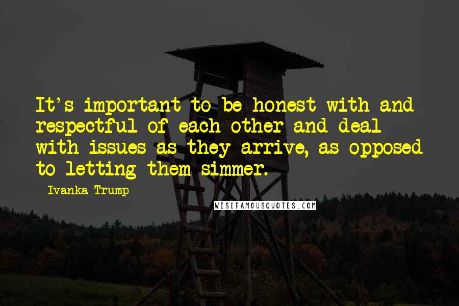 Ivanka Trump Quotes: It's important to be honest with and respectful of each other and deal with issues as they arrive, as opposed to letting them simmer.