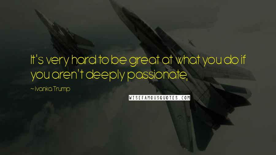Ivanka Trump Quotes: It's very hard to be great at what you do if you aren't deeply passionate,