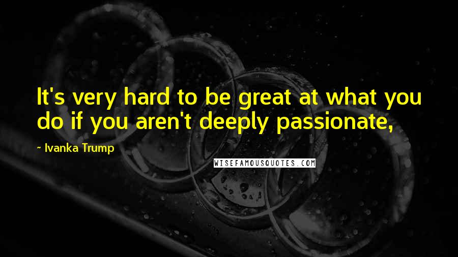 Ivanka Trump Quotes: It's very hard to be great at what you do if you aren't deeply passionate,