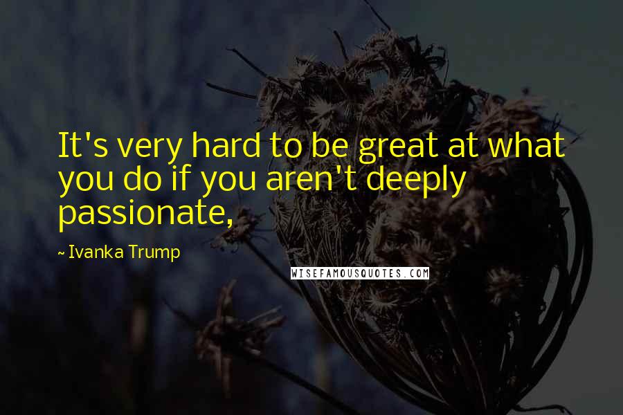 Ivanka Trump Quotes: It's very hard to be great at what you do if you aren't deeply passionate,