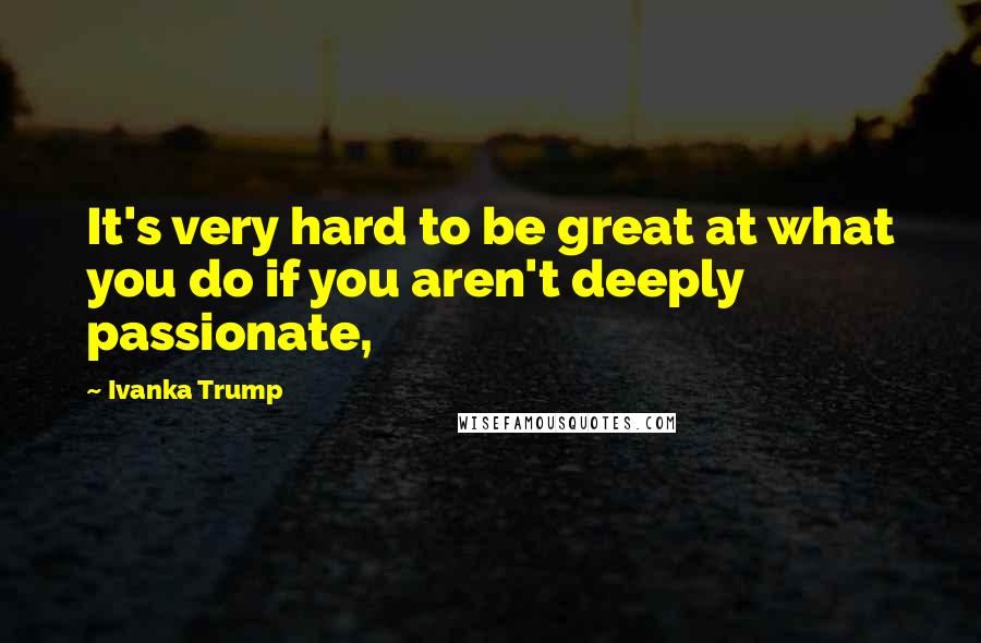 Ivanka Trump Quotes: It's very hard to be great at what you do if you aren't deeply passionate,