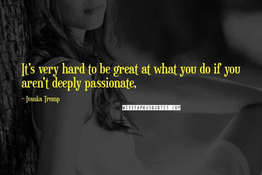 Ivanka Trump Quotes: It's very hard to be great at what you do if you aren't deeply passionate,