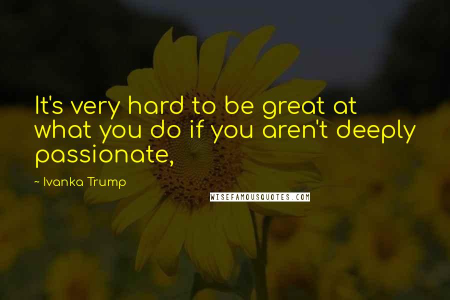 Ivanka Trump Quotes: It's very hard to be great at what you do if you aren't deeply passionate,