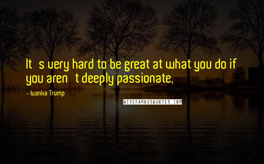 Ivanka Trump Quotes: It's very hard to be great at what you do if you aren't deeply passionate,