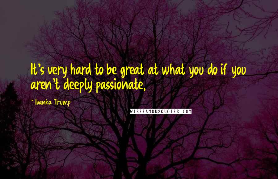 Ivanka Trump Quotes: It's very hard to be great at what you do if you aren't deeply passionate,