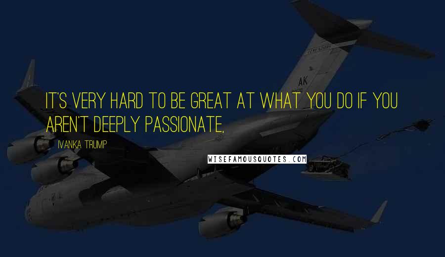 Ivanka Trump Quotes: It's very hard to be great at what you do if you aren't deeply passionate,