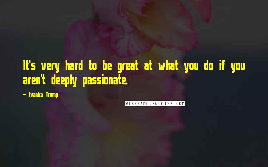 Ivanka Trump Quotes: It's very hard to be great at what you do if you aren't deeply passionate,