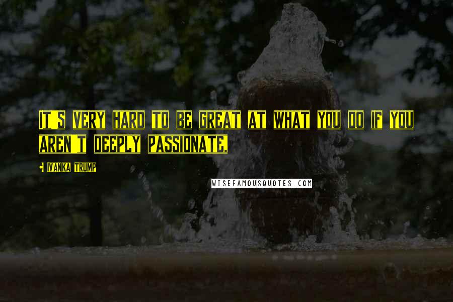 Ivanka Trump Quotes: It's very hard to be great at what you do if you aren't deeply passionate,