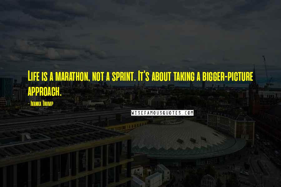 Ivanka Trump Quotes: Life is a marathon, not a sprint. It's about taking a bigger-picture approach.