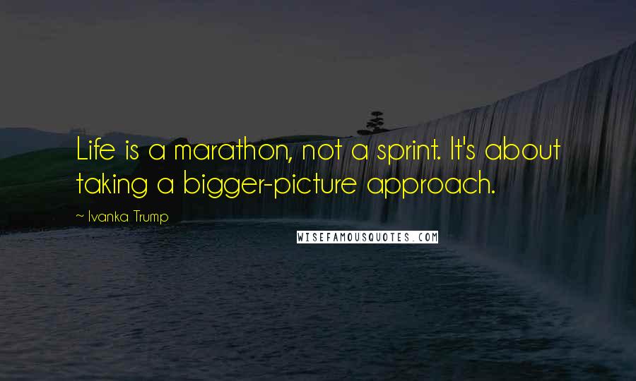 Ivanka Trump Quotes: Life is a marathon, not a sprint. It's about taking a bigger-picture approach.