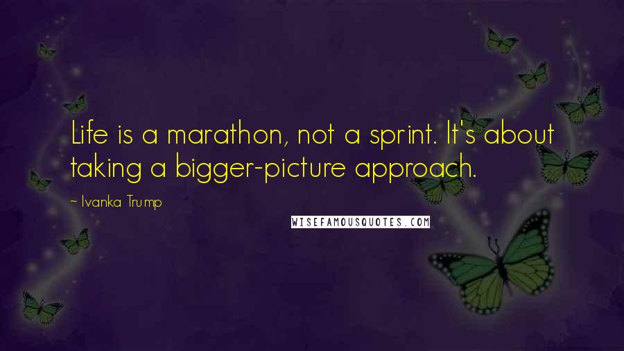 Ivanka Trump Quotes: Life is a marathon, not a sprint. It's about taking a bigger-picture approach.