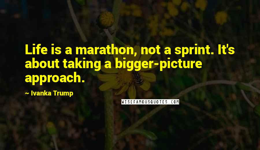 Ivanka Trump Quotes: Life is a marathon, not a sprint. It's about taking a bigger-picture approach.