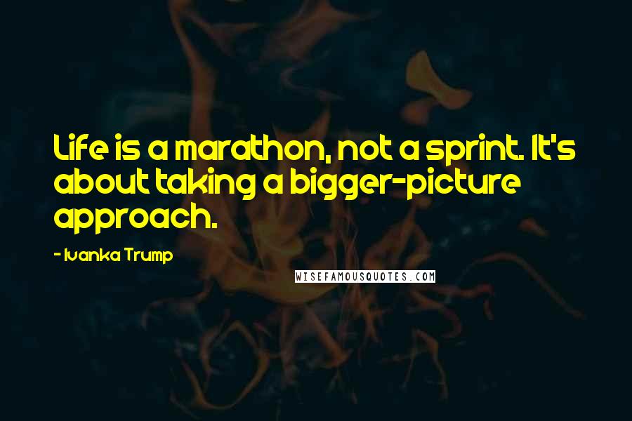 Ivanka Trump Quotes: Life is a marathon, not a sprint. It's about taking a bigger-picture approach.