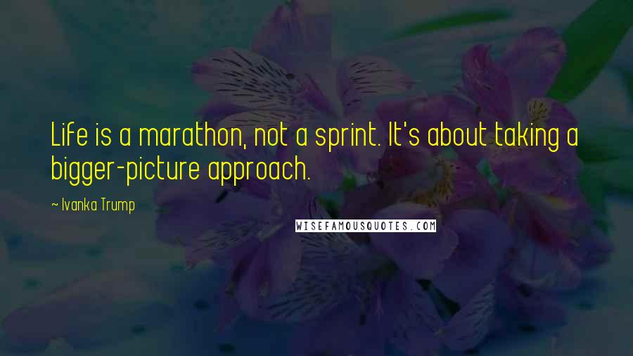 Ivanka Trump Quotes: Life is a marathon, not a sprint. It's about taking a bigger-picture approach.