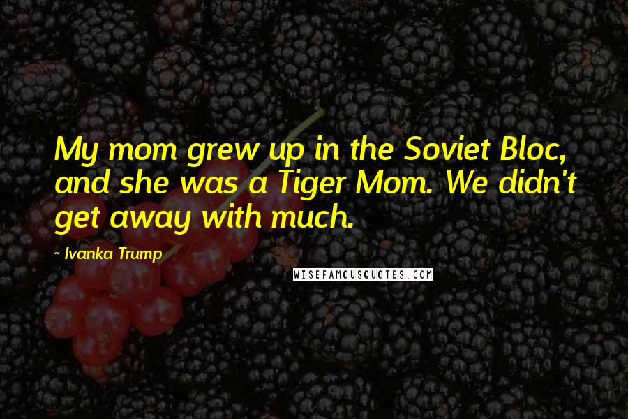 Ivanka Trump Quotes: My mom grew up in the Soviet Bloc, and she was a Tiger Mom. We didn't get away with much.